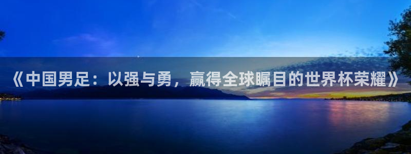 英足总杯直播：《中国男足：以强与勇，赢得全球瞩目的世界杯荣耀》