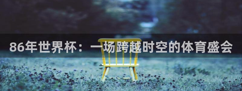2026年世界杯赛程：86年世界杯：一场跨越时空的体育盛会